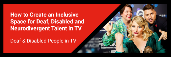 How to Create an Inclusive Space for Deaf, Disabled & Neurodivergent Talent in TV with Deaf & Disabled People in TV