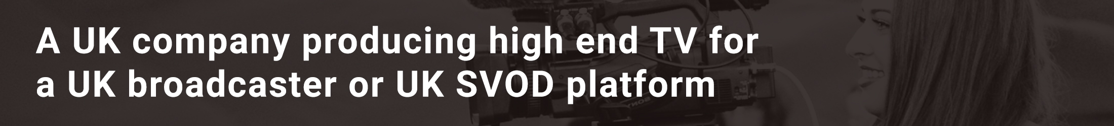 A UK owned company producing high end TV for a UK Broadcaster or UK SVOD Platform