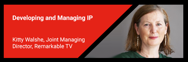 7. Developing and Managing IP - Kitty Walshe, Joint Managing Director, Remarkable TV