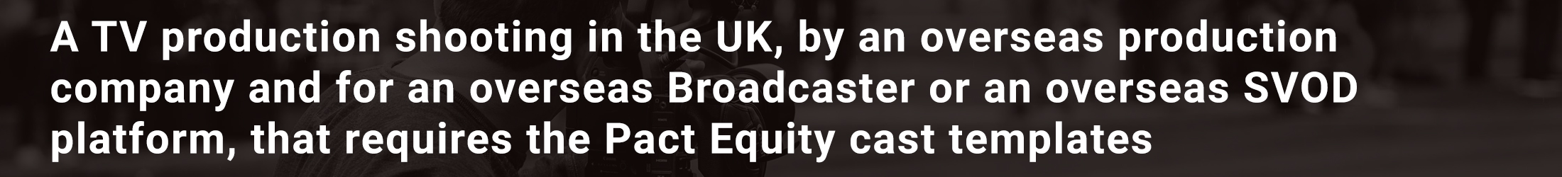 A TV production shooting in the UK, by an overseas production company and for an overseas Broadcaster or an overseas SVOD platform, that requires the Pact Equity cast templates