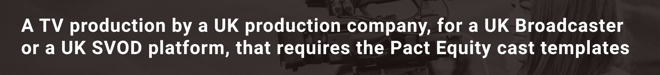 A TV production by a UK production company, for a UK Broadcaster or a UK SVOD platform, that requires the Pact Equity cast templates